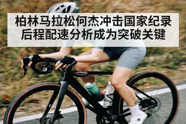 柏林马拉松何杰冲击国家纪录 后程配速分析成为突破关键（kaiyun）