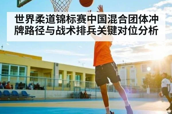 世界柔道锦标赛中国混合团体冲牌路径与战术排兵关键对位分析（kaiyun）