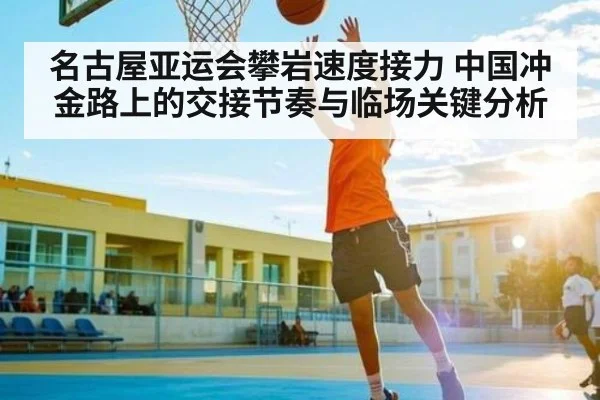 名古屋亚运会攀岩速度接力 中国冲金路上的交接节奏与临场关键分析（kaiyun）