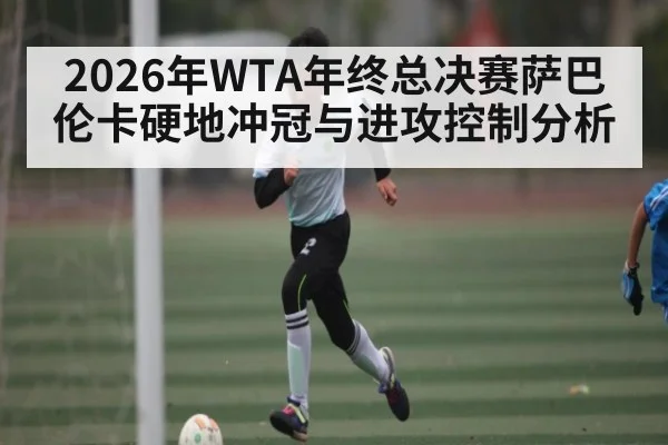 2026年WTA年终总决赛萨巴伦卡硬地冲冠与进攻控制分析（kaiyun）