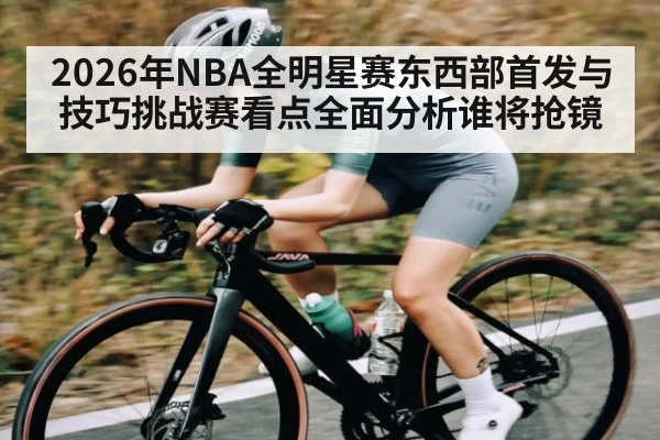 2026年NBA全明星赛东西部首发与技巧挑战赛看点全面分析谁将抢镜（kaiyun）