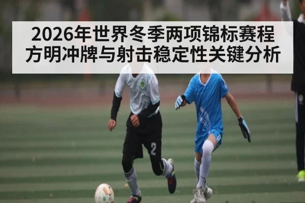 2026年世界冬季两项锦标赛程方明冲牌与射击稳定性关键分析（kaiyun）