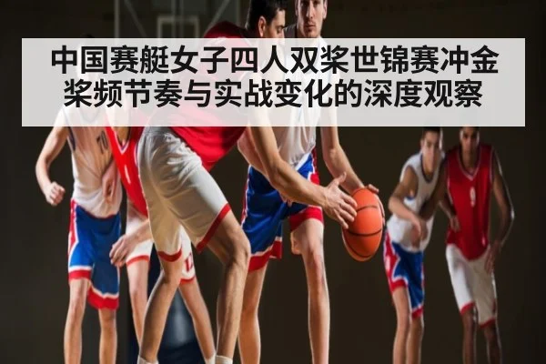 中国赛艇女子四人双桨世锦赛冲金桨频节奏与实战变化的深度观察（kaiyun）