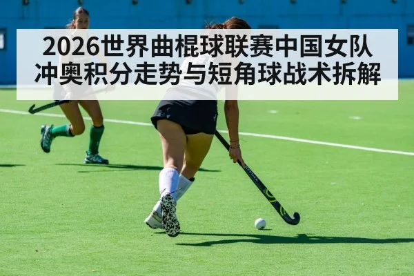 2026世界曲棍球联赛中国女队冲奥积分走势与短角球战术拆解（kaiyun）